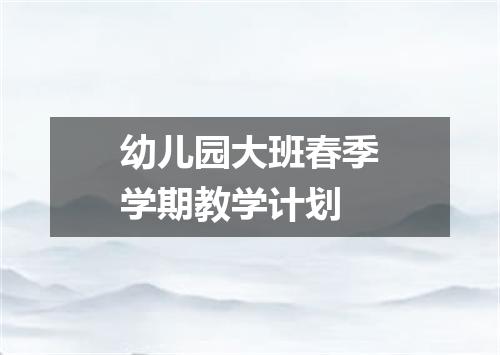 幼儿园大班春季学期教学计划