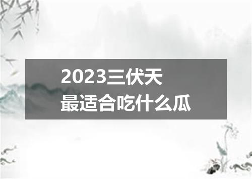 2023三伏天最适合吃什么瓜