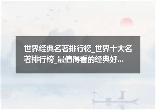 世界经典名著排行榜_世界十大名著排行榜_最值得看的经典好书