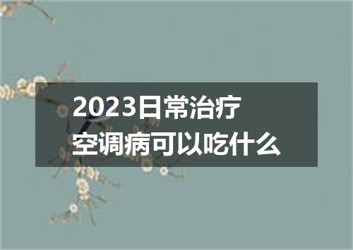 2023日常治疗空调病可以吃什么