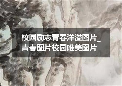 校园励志青春洋溢图片_青春图片校园唯美图片