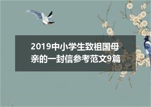 2019中小学生致祖国母亲的一封信参考范文9篇