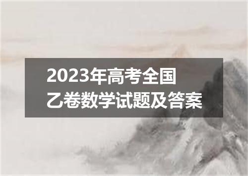 2023年高考全国乙卷数学试题及答案