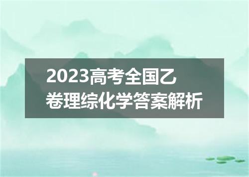 2023高考全国乙卷理综化学答案解析