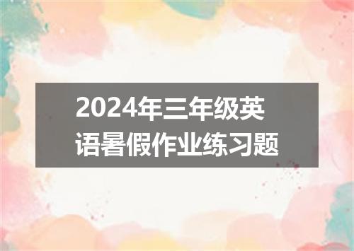 2024年三年级英语暑假作业练习题