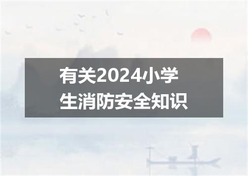 有关2024小学生消防安全知识