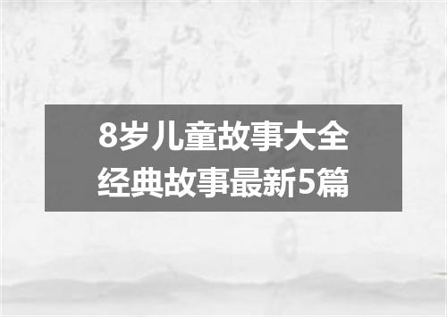 8岁儿童故事大全经典故事最新5篇