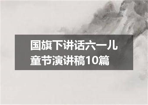 国旗下讲话六一儿童节演讲稿10篇