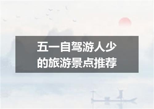五一自驾游人少的旅游景点推荐