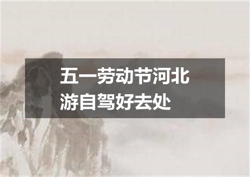 五一劳动节河北游自驾好去处