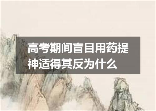 高考期间盲目用药提神适得其反为什么