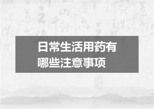 日常生活用药有哪些注意事项
