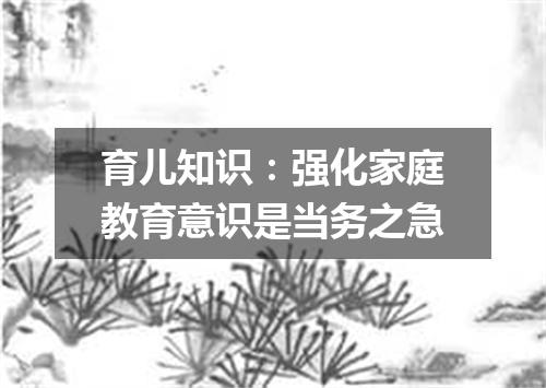 育儿知识：强化家庭教育意识是当务之急