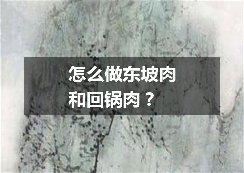 怎么做东坡肉和回锅肉？