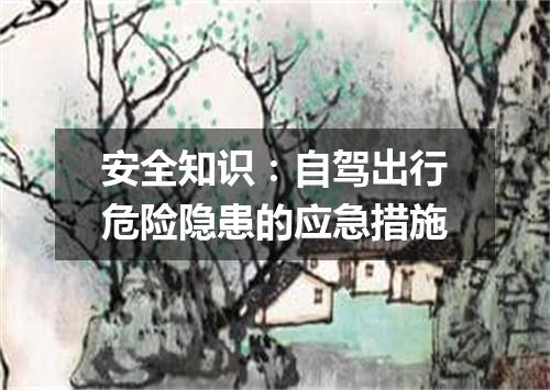 安全知识：自驾出行危险隐患的应急措施