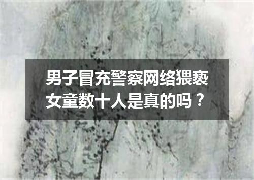 男子冒充警察网络猥亵女童数十人是真的吗？