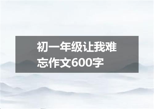 初一年级让我难忘作文600字
