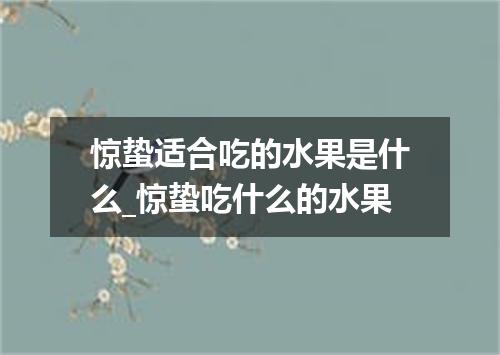 惊蛰适合吃的水果是什么_惊蛰吃什么的水果