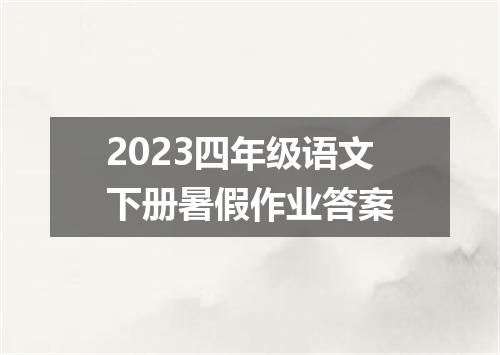 2023四年级语文下册暑假作业答案