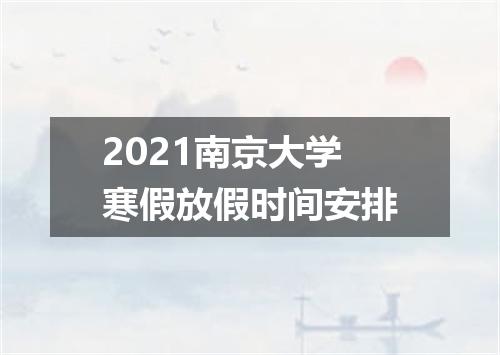 2021南京大学寒假放假时间安排
