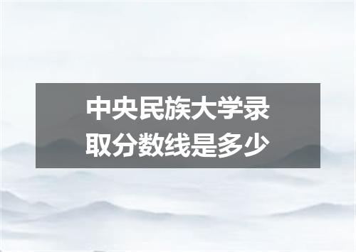 中央民族大学录取分数线是多少