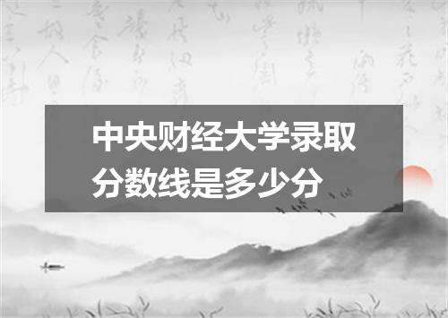 中央财经大学录取分数线是多少分