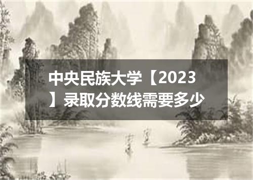 中央民族大学【2023】录取分数线需要多少