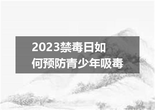 2023禁毒日如何预防青少年吸毒