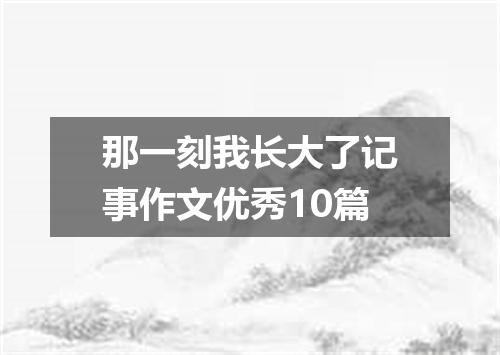 那一刻我长大了记事作文优秀10篇