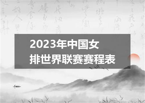 2023年中国女排世界联赛赛程表