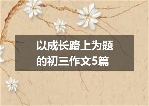 以成长路上为题的初三作文5篇