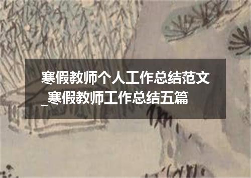 寒假教师个人工作总结范文_寒假教师工作总结五篇