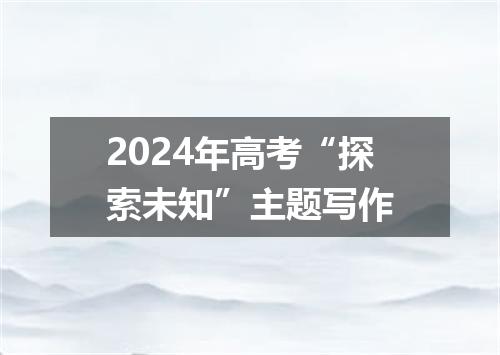 2024年高考“探索未知”主题写作