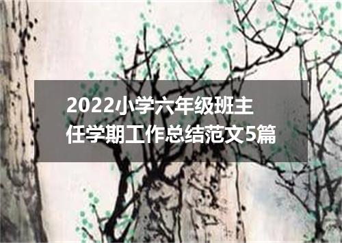 2022小学六年级班主任学期工作总结范文5篇