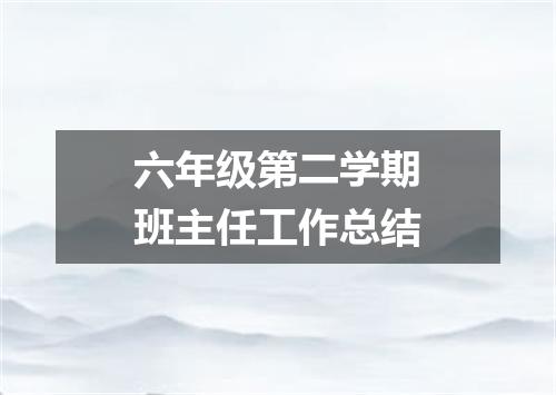 六年级第二学期班主任工作总结