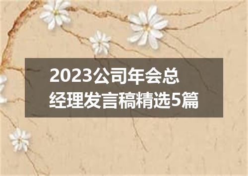 2023公司年会总经理发言稿精选5篇