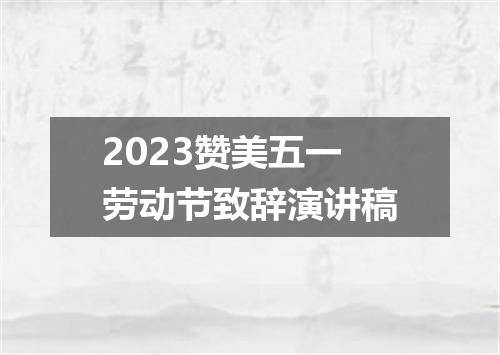 2023赞美五一劳动节致辞演讲稿