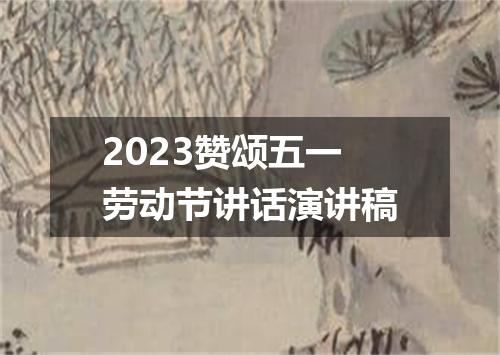 2023赞颂五一劳动节讲话演讲稿