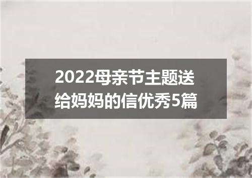 2022母亲节主题送给妈妈的信优秀5篇