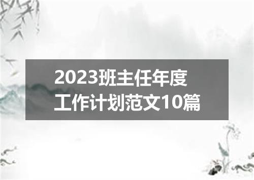 2023班主任年度工作计划范文10篇