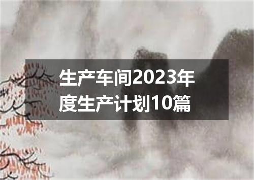 生产车间2023年度生产计划10篇