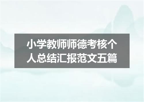 小学教师师德考核个人总结汇报范文五篇