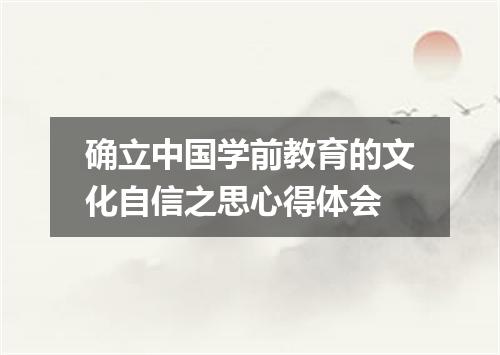 确立中国学前教育的文化自信之思心得体会