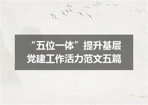 “五位一体”提升基层党建工作活力范文五篇