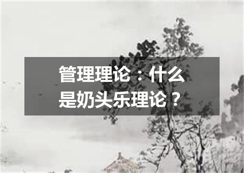 管理理论：什么是奶头乐理论？