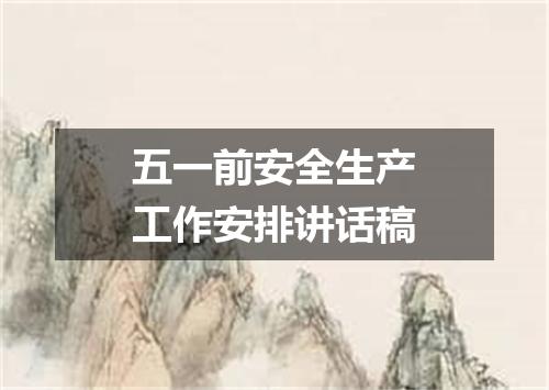 五一前安全生产工作安排讲话稿