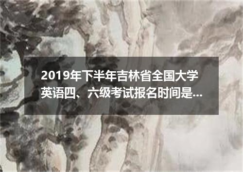 2019年下半年吉林省全国大学英语四、六级考试报名时间是什么时候