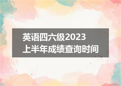 英语四六级2023上半年成绩查询时间