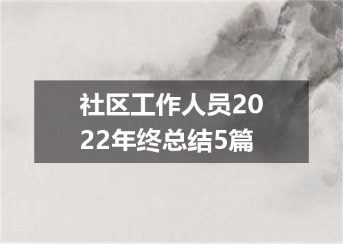 社区工作人员2022年终总结5篇