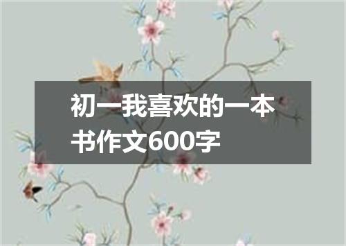 初一我喜欢的一本书作文600字